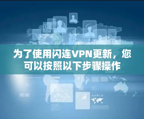 为了使用闪连VPN更新,您可以按照以下步骤操作 为了使用闪连VPN更新,您可以按照以下步骤操作