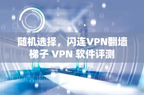 随机选择,闪连VPN翻墙梯子 VPN 软件评测