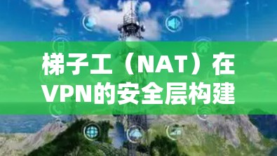 梯子工(NAT)在VPN的安全层构建中扮演着重要角色,它负责将数据从一个设备传递到另一个设备,同时处理流量的管理。以下是对梯子工的具体验分析 梯子工(NAT)在VPN的安全层构建中扮演着重要角色,它负责将数据从一个设备传递到另一个设备,同时处理流量的管理。以下是对梯子工的具体验分析