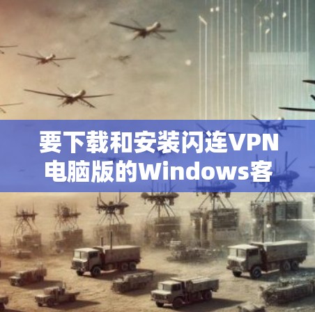 要下载和安装闪连VPN电脑版的Windows客户端,按照以下步骤操作 要下载和安装闪连VPN电脑版的Windows客户端,按照以下步骤操作