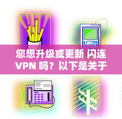 您想升级或更新 闪连VPN 吗？以下是关于 闪连VPN 的一些信息，以帮助您了解其最新版本和功能