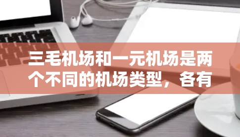 三毛机场和一元机场是两个不同的机场类型,各有其特点和市场定位。以下是对这两个机场的详细介绍 三毛机场和一元机场是两个不同的机场类型,各有其特点和市场定位。以下是对这两个机场的详细介绍