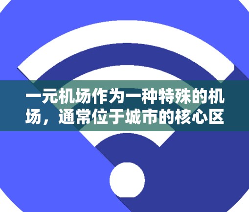 一元机场作为一种特殊的机场,通常位于城市的核心区域,具有以下特点和优势 一元机场作为一种特殊的机场,通常位于城市的核心区域,具有以下特点和优势