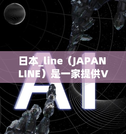 日本_line（JAPAN LINE）是一家提供VPN服务的公司，专注于提供各种网络内容的平台。如果你对日本_line的VPN服务感兴趣，可以参考以下信息