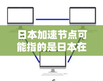 日本加速节点可能指的是日本在网络加速领域的重要机构或公司。根据我的了解,日本在网络加速技术方面有其独特的优势,特别是在网络设备制造商方面。以下是一些可能与加速节点相关的信息 日本加速节点可能指的是日本在网络加速领域的重要机构或公司。根据我的了解,日本在网络加速技术方面有其独特的优势,特别是在网络设备制造商方面。以下是一些可能与加速节点相关的信息