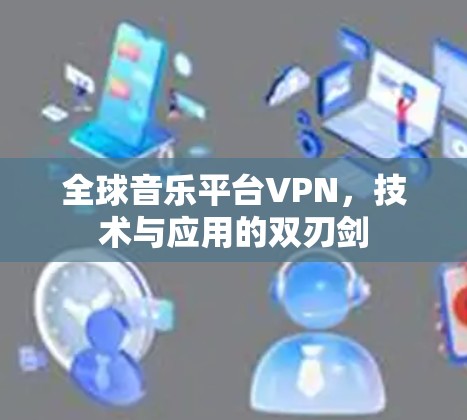 全球音乐平台VPN,技术与应用的双刃剑