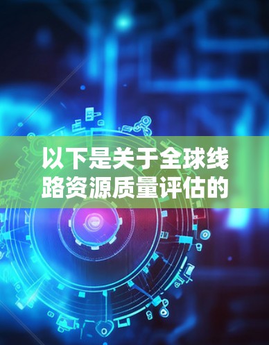 以下是关于全球线路资源质量评估的详细介绍 以下是关于全球线路资源质量评估的详细介绍