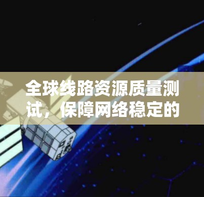全球线路资源质量测试,保障网络稳定的关键手段
