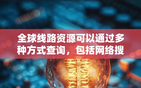 全球线路资源可以通过多种方式查询，包括网络搜索、地图搜索、地图应用、地图数据库等。以下是一些常见的方法