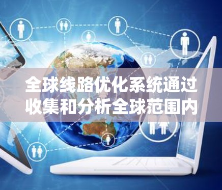 全球线路优化系统通过收集和分析全球范围内各条线路的运行数据（如流量、速度、成本、故障率等）运用数学优化算法和大数据分析技术，来寻找最优的线路配置方案，以满足用户需求和系统目标