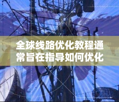 全球线路优化教程通常旨在指导如何优化全球道路网络以提高交通效率、降低成本、提升服务质量等目标。以下是一些常见的教程内容和框架，供您参考