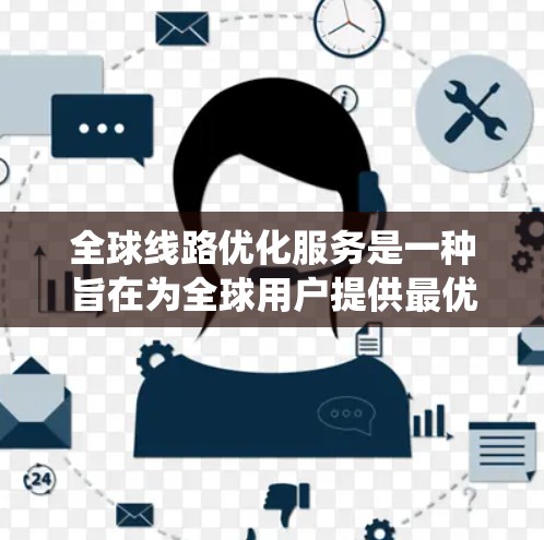 全球线路优化服务是一种旨在为全球用户提供最优网络连接的系统，确保数据在不同国家和地区的高效传输。以下是一个详细且结构化的总结，涵盖该服务的核心内容