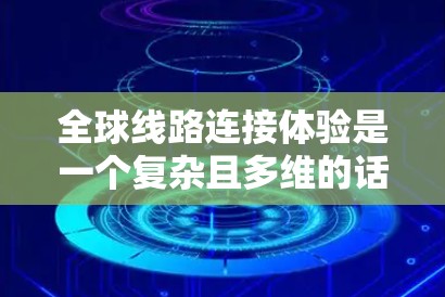 全球线路连接体验是一个复杂且多维的话题,取决于用户的需求、目标国家以及他们的时间和资源限制。以下是一些常见的全球线路连接体验,涵盖铁路、航空和公路等多种形式 全球线路连接体验是一个复杂且多维的话题,取决于用户的需求、目标国家以及他们的时间和资源限制。以下是一些常见的全球线路连接体验,涵盖铁路、航空和公路等多种形式