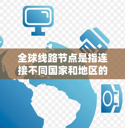 全球线路节点是指连接不同国家和地区的重要交通枢纽,主要包括以下几个方面