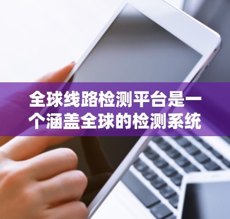 全球线路检测平台是一个涵盖全球的检测系统,用于实时监控电力系统的各组成部分,以确保可靠性和稳定性。以下是关于该平台的详细总结 全球线路检测平台是一个涵盖全球的检测系统,用于实时监控电力系统的各组成部分,以确保可靠性和稳定性。以下是关于该平台的详细总结