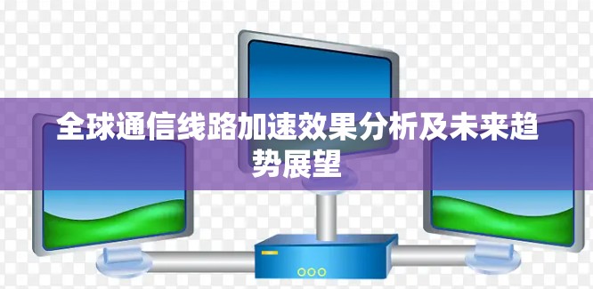 全球通信线路加速效果分析及未来趋势展望