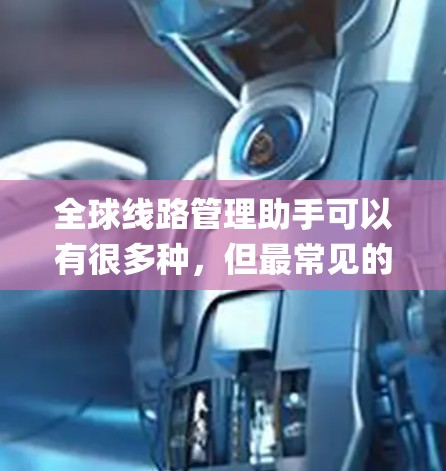 全球线路管理助手可以有很多种,但最常见的是全球交通网络的查询工具,比如Google Maps、Wolfram Alpha、或者专门的交通管理系统。以下是一些可能涉及全球线路管理的工具和功能 全球线路管理助手可以有很多种,但最常见的是全球交通网络的查询工具,比如Google Maps、Wolfram Alpha、或者专门的交通管理系统。以下是一些可能涉及全球线路管理的工具和功能