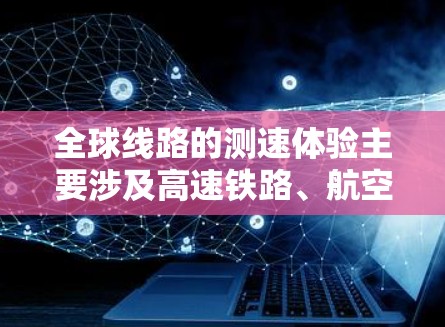 全球线路的测速体验主要涉及高速铁路、航空和公路等交通工具的运行速度、安全性以及乘客的反馈。以下是一些全球主要线路的测速情况和相关体验 全球线路的测速体验主要涉及高速铁路、航空和公路等交通工具的运行速度、安全性以及乘客的反馈。以下是一些全球主要线路的测速情况和相关体验