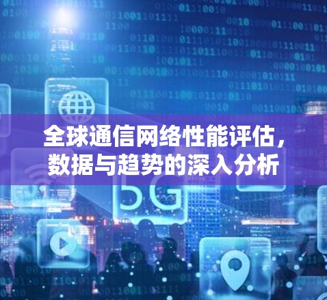 全球通信网络性能评估,数据与趋势的深入分析 全球通信网络性能评估,数据与趋势的深入分析