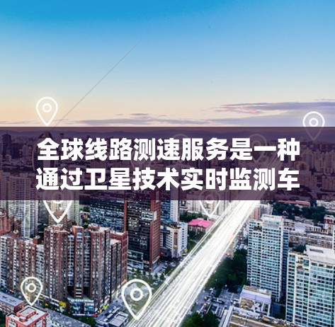 全球线路测速服务是一种通过卫星技术实时监测车辆速度以调整交通信号灯的方法，旨在缓解高速公路的拥堵问题并提高交通效率。以下是关于该服务的详细解释