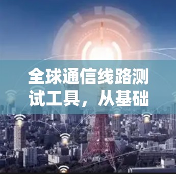 全球通信线路测试工具，从基础到应用的系统解决方案