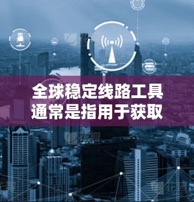 全球稳定线路工具通常是指用于获取实时数据、政策动态和经济分析的权威机构。以下是一些主要的全球稳定线路工具和相关资源，供您参考