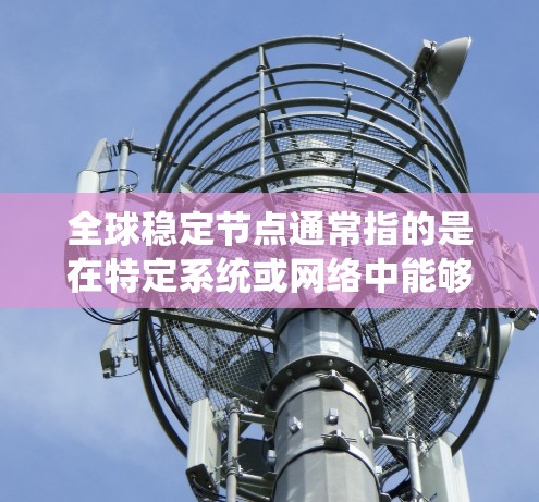 全球稳定节点通常指的是在特定系统或网络中能够维持稳定运行的节点或关键点。具体含义取决于上下文