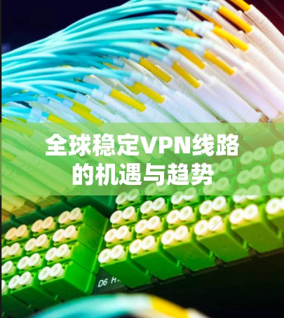 全球稳定VPN线路的机遇与趋势 全球稳定VPN线路的机遇与趋势