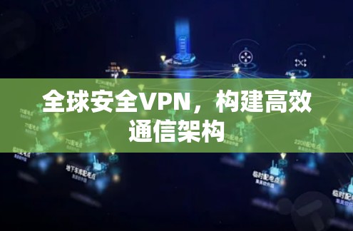 全球安全VPN,构建高效通信架构 全球安全VPN,构建高效通信架构