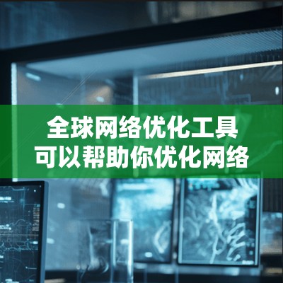 全球网络优化工具可以帮助你优化网络布局和性能,使其在不同设备和平台上表现更佳。以下是一些可能的工具和方法,供你参考 全球网络优化工具可以帮助你优化网络布局和性能,使其在不同设备和平台上表现更佳。以下是一些可能的工具和方法,供你参考