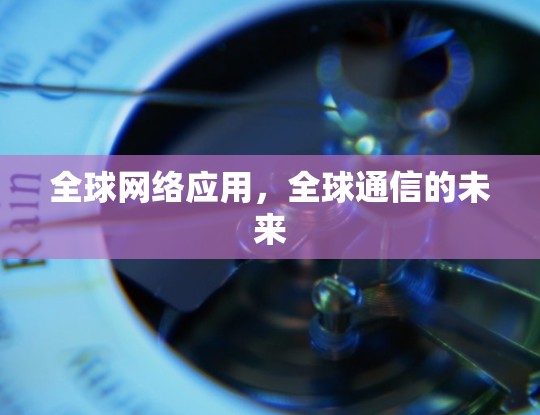全球网络应用,全球通信的未来 全球网络应用,全球通信的未来