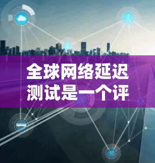 全球网络延迟测试是一个评估网络性能的重要方法，旨在测量网络在不同国家之间的连接延迟。以下是对该主题的详细总结和分析