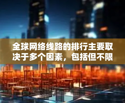 全球网络线路的排行主要取决于多个因素,包括但不限于网络服务的流量、网络设备的性能、地理位置以及网络基础设施的布局等。以下是一些全球主要的网络线路排行情况 全球网络线路的排行主要取决于多个因素,包括但不限于网络服务的流量、网络设备的性能、地理位置以及网络基础设施的布局等。以下是一些全球主要的网络线路排行情况