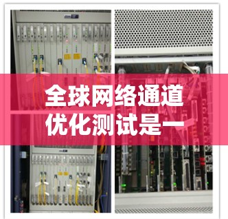 全球网络通道优化测试是一种通过测试和优化网络传输的机制,旨在提高网络性能、降低成本并确保数据传输的质量。这一过程通常涉及以下步骤 全球网络通道优化测试是一种通过测试和优化网络传输的机制,旨在提高网络性能、降低成本并确保数据传输的质量。这一过程通常涉及以下步骤