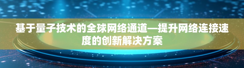 基于量子技术的全球网络通道—提升网络连接速度的创新解决方案