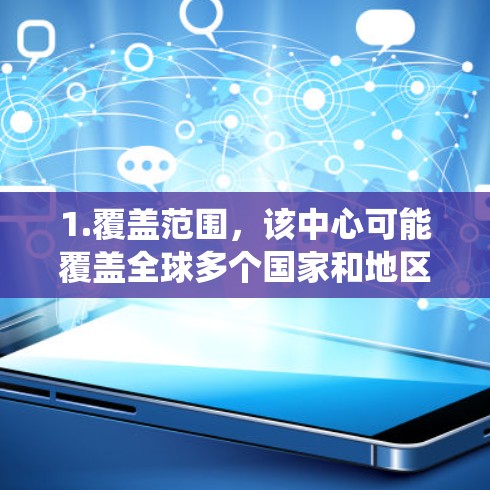 1.覆盖范围，该中心可能覆盖全球多个国家和地区，提供统一的网络工具和功能，使用户能够在不同国家使用相同的服务
