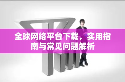 全球网络平台下载,实用指南与常见问题解析 全球网络平台下载,实用指南与常见问题解析
