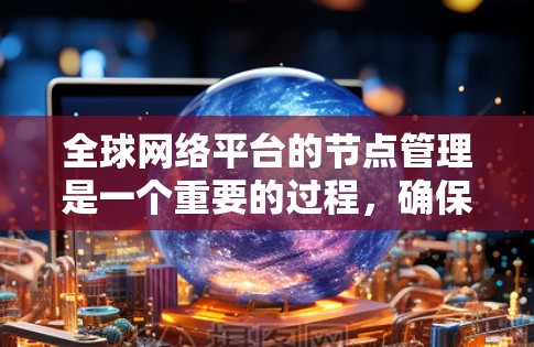 全球网络平台的节点管理是一个重要的过程,确保平台的高效运行和用户体验。以下是一些基本的步骤和注意事项 全球网络平台的节点管理是一个重要的过程,确保平台的高效运行和用户体验。以下是一些基本的步骤和注意事项
