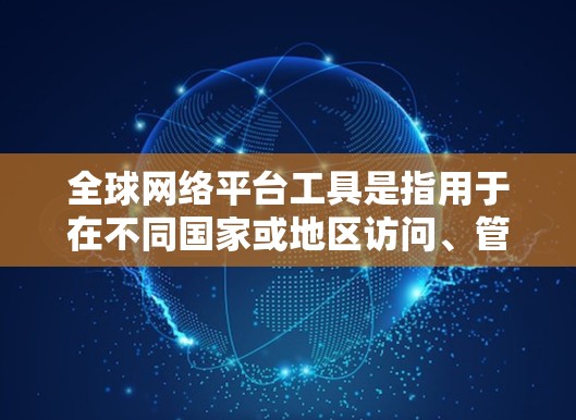 全球网络平台工具是指用于在不同国家或地区访问、管理网络服务、数据存储和传输的工具。这些工具旨在支持全球化的网络环境,提供灵活和安全的网络访问和管理解决方案。以下是这些工具的分类和解释 全球网络平台工具是指用于在不同国家或地区访问、管理网络服务、数据存储和传输的工具。这些工具旨在支持全球化的网络环境,提供灵活和安全的网络访问和管理解决方案。以下是这些工具的分类和解释