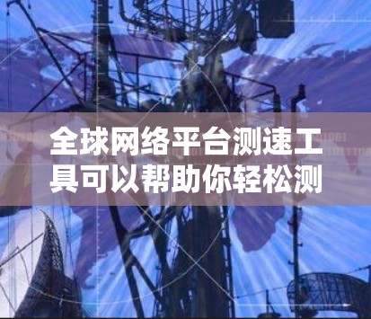 全球网络平台测速工具可以帮助你轻松测试和比较不同网络平台的网络性能。以下是一些常用的测速工具推荐，涵盖了多种网络平台