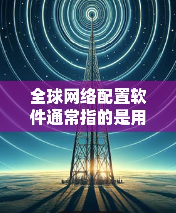 全球网络配置软件通常指的是用于管理全球范围网络设备和配置的软件工具。这些软件可能涉及多种功能,如国际电话号码转换、国际货币兑换、国际金融账户管理等。以下是一些可能的全球网络配置软件及其功能