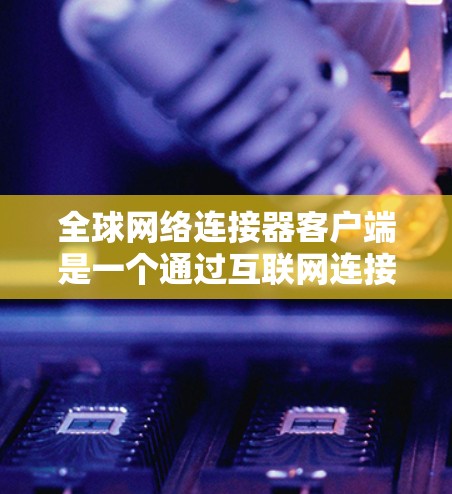 全球网络连接器客户端是一个通过互联网连接到设备来上传数据或查看信息的工具,适用于多个设备和网络环境。以下是详细的步骤和信息 全球网络连接器客户端是一个通过互联网连接到设备来上传数据或查看信息的工具,适用于多个设备和网络环境。以下是详细的步骤和信息