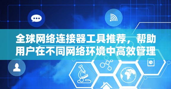 全球网络连接器工具推荐,帮助用户在不同网络环境中高效管理和连接。以下是一些推荐工具及其适用场景和理由