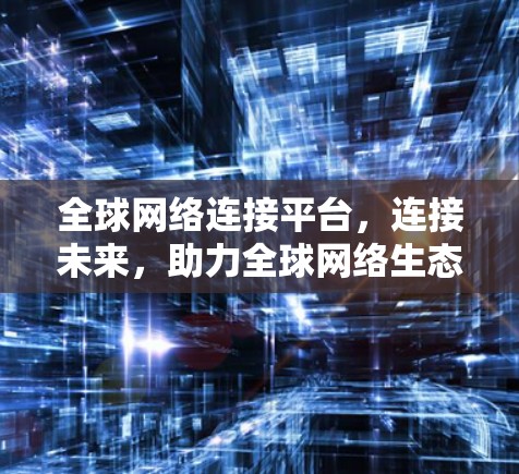 全球网络连接平台，连接未来，助力全球网络生态