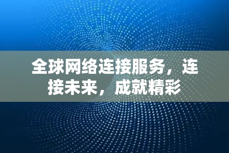 全球网络连接服务,连接未来,成就精彩 全球网络连接服务,连接未来,成就精彩