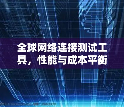 全球网络连接测试工具,性能与成本平衡 全球网络连接测试工具,性能与成本平衡