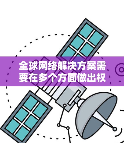 全球网络解决方案需要在多个方面做出权衡，以满足不同国家或地区的网络需求。以下是一个详细的解决方案框架