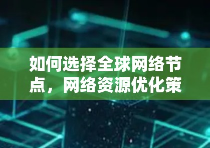 如何选择全球网络节点,网络资源优化策略