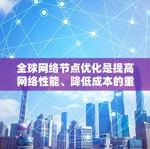 全球网络节点优化是提高网络性能、降低成本的重要环节。以下是全球网络节点优化的详细步骤和方法