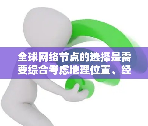 全球网络节点的选择是需要综合考虑地理位置、经济、能源需求、基础设施、国际规范等多方面的因素后做出的决策。以下是一些关键点和建议，帮助您在选择全球网络节点时做出明智的决定